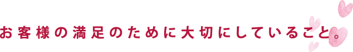 お客様の満足のために大切にしていること。